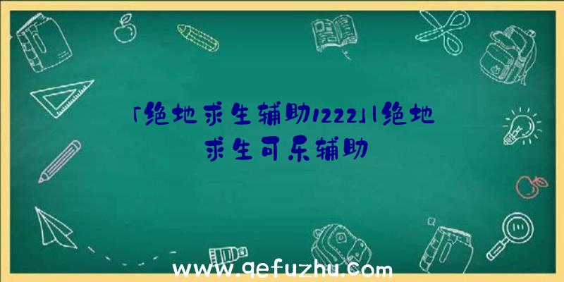 「绝地求生辅助1222」|绝地求生可乐辅助